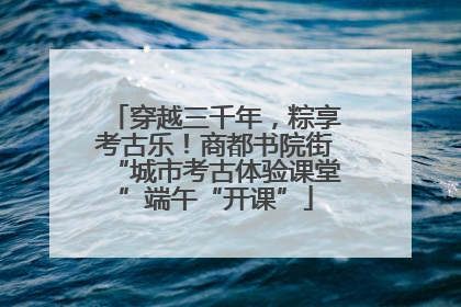 穿越三千年，粽享考古乐！商都书院街“城市考古体验课堂”端午“开课”