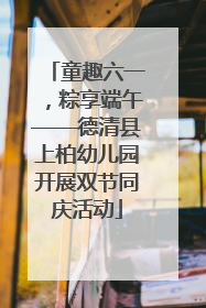 童趣六一，粽享端午——德清县上柏幼儿园开展双节同庆活动