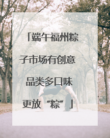 端午福州粽子市场有创意 品类多口味更放“粽”