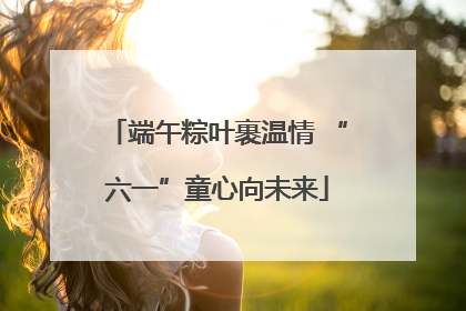端午粽叶裹温情 “六一”童心向未来