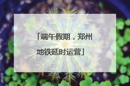 端午假期，郑州地铁延时运营