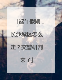 端午假期，长沙城区怎么走？交警研判来了