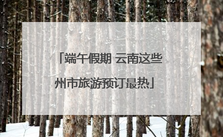 端午假期 云南这些州市旅游预订最热