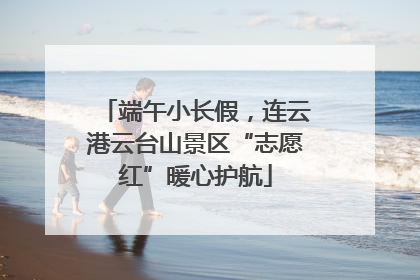端午小长假，连云港云台山景区“志愿红”暖心护航
