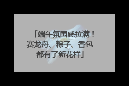 端午氛围感拉满！赛龙舟、粽子、香包都有了新花样