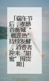端午节后，孝感首衡城“榴莲热”持续发酵，消费者迎来“甜蜜”囤货期