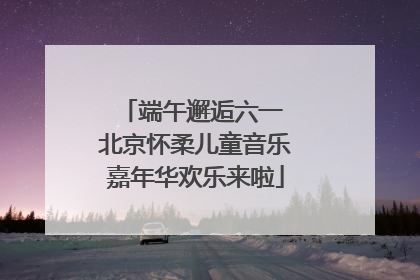 端午邂逅六一 北京怀柔儿童音乐嘉年华欢乐来啦