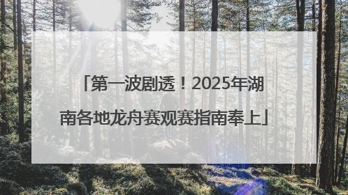 第一波剧透！2025年湖南各地龙舟赛观赛指南奉上