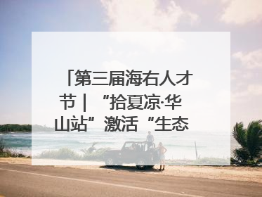 第三届海右人才节｜“拾夏凉·华山站”激活“生态聚才”强磁场