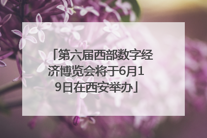 第六届西部数字经济博览会将于6月19日在西安举办