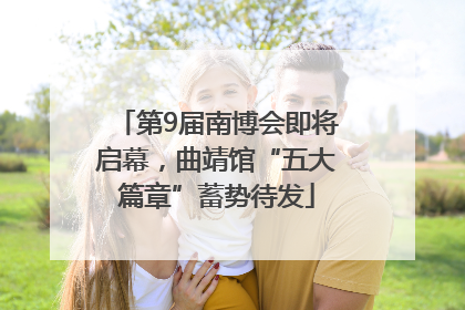 第9届南博会即将启幕，曲靖馆“五大篇章”蓄势待发