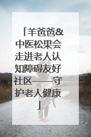 羊爸爸&中医松果会走进老人认知障碍友好社区——守护老人健康