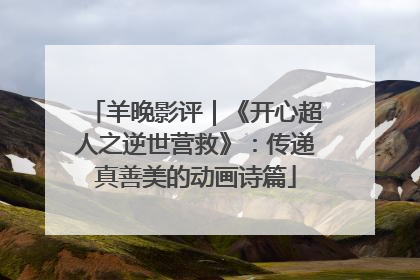 羊晚影评｜《开心超人之逆世营救》：传递真善美的动画诗篇