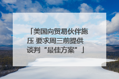美国向贸易伙伴施压 要求周三前提供谈判“最佳方案”