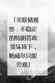 美联储观察：不稳定的特朗普政策环境下，鲍威尔只能旁观