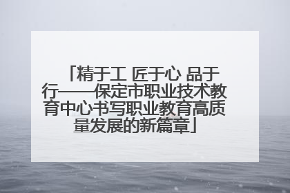 精于工 匠于心 品于行——保定市职业技术教育中心书写职业教育高质量发展的新篇章