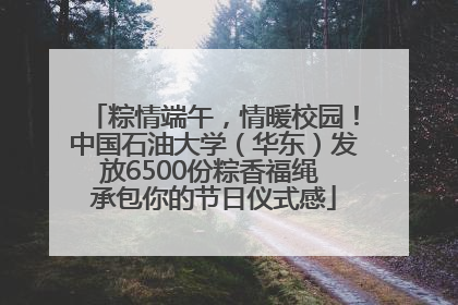 粽情端午，情暖校园！中国石油大学（华东）发放6500份粽香福绳 承包你的节日仪式感