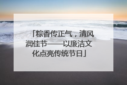 粽香传正气，清风润佳节——以廉洁文化点亮传统节日