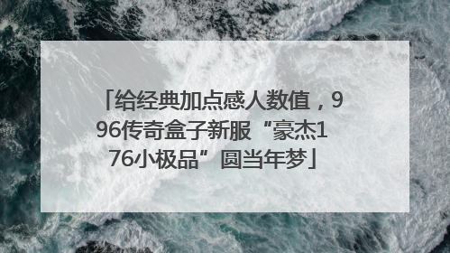 给经典加点感人数值，996传奇盒子新服“豪杰176小极品”圆当年梦