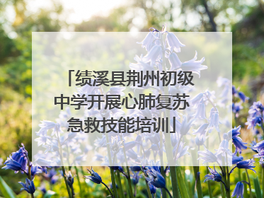 绩溪县荆州初级中学开展心肺复苏急救技能培训
