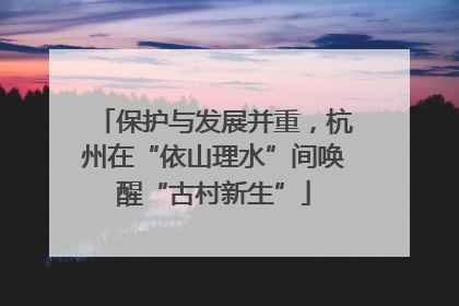 保护与发展并重，杭州在“依山理水”间唤醒“古村新生”