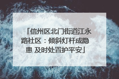 信州区北门街道江永路社区：倾斜灯杆成隐患 及时处置护平安