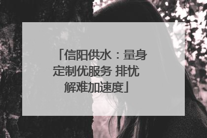 信阳供水：量身定制优服务 排忧解难加速度