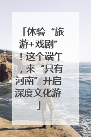体验“旅游+戏剧”！这个端午，来“只有河南”开启深度文化游