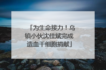 为生命接力！乌镇小伙沈佳斌完成造血干细胞捐献