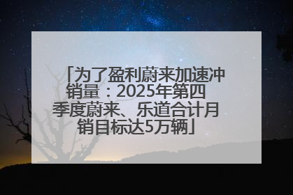 为了盈利蔚来加速冲销量：2025年第四季度蔚来、乐道合计月销目标达5万辆