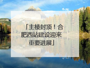主楼封顶！合肥西站建设迎来重要进展