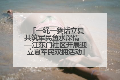 一绳一篓话立夏 共筑军民鱼水深情——江东门社区开展迎立夏军民双拥活动