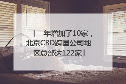 一年增加了10家，北京CBD跨国公司地区总部达122家