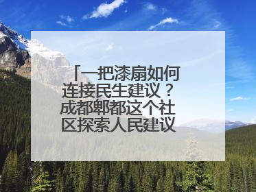 一把漆扇如何连接民生建议？成都郫都这个社区探索人民建议征集新路径