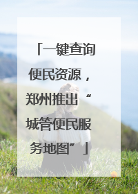 一键查询便民资源，郑州推出“城管便民服务地图”