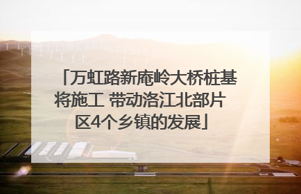 万虹路新庵岭大桥桩基将施工 带动洛江北部片区4个乡镇的发展