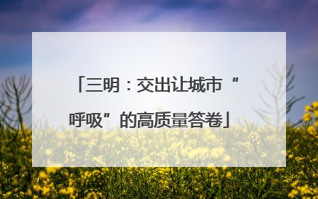 三明：交出让城市“呼吸”的高质量答卷