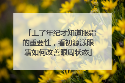 上了年纪才知道眼霜的重要性，看初源漾眼霜如何改善眼周状态