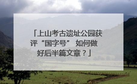 上山考古遗址公园获评“国字号” 如何做好后半篇文章？