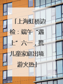 上海虹桥边检：端午“遇上”六一，携儿童家庭出境游火热