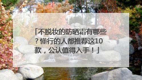 不脱妆的防晒霜有哪些？懂行的人都推荐这10款，公认值得入手！