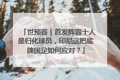 世预赛｜首发阵容十人是归化球员，印尼这把底牌国足如何应对？