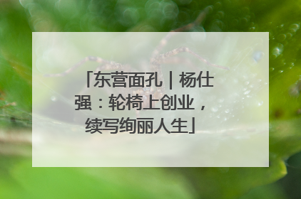 东营面孔｜杨仕强：轮椅上创业，续写绚丽人生