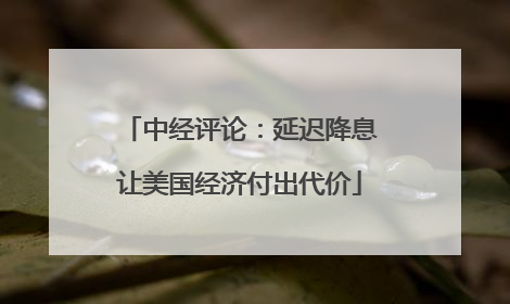 中经评论：延迟降息让美国经济付出代价