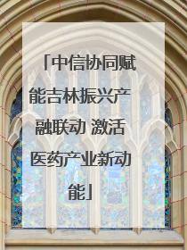 中信协同赋能吉林振兴产融联动 激活医药产业新动能