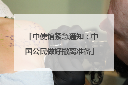 中使馆紧急通知：中国公民做好撤离准备