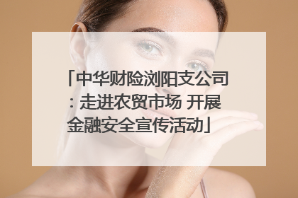 中华财险浏阳支公司：走进农贸市场 开展金融安全宣传活动