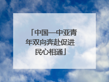中国—中亚青年双向奔赴促进民心相通