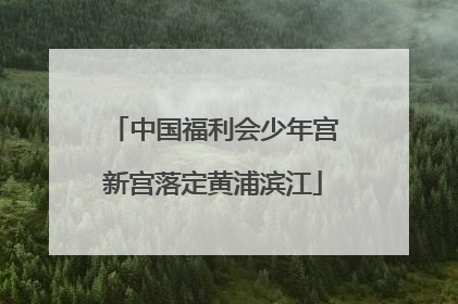 中国福利会少年宫新宫落定黄浦滨江