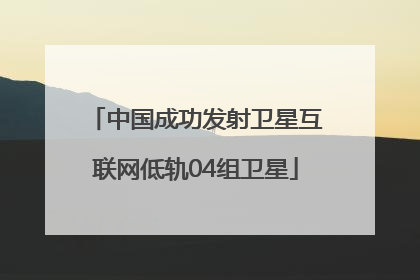 中国成功发射卫星互联网低轨04组卫星